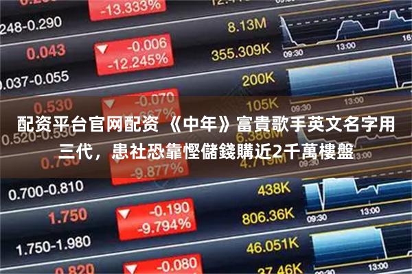 配资平台官网配资 《中年》富貴歌手英文名字用三代，患社恐靠慳儲錢購近2千萬樓盤