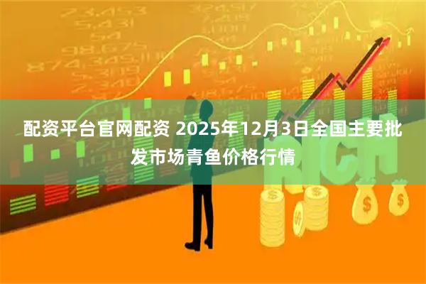 配资平台官网配资 2025年12月3日全国主要批发市场青鱼价格行情