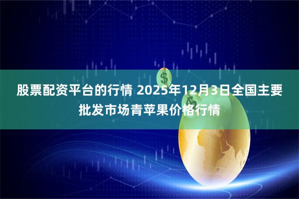 股票配资平台的行情 2025年12月3日全国主要批发市场青苹果价格行情