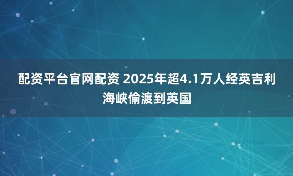配资平台官网配资 2025年超4.1万人经英吉利海峡偷渡到英国