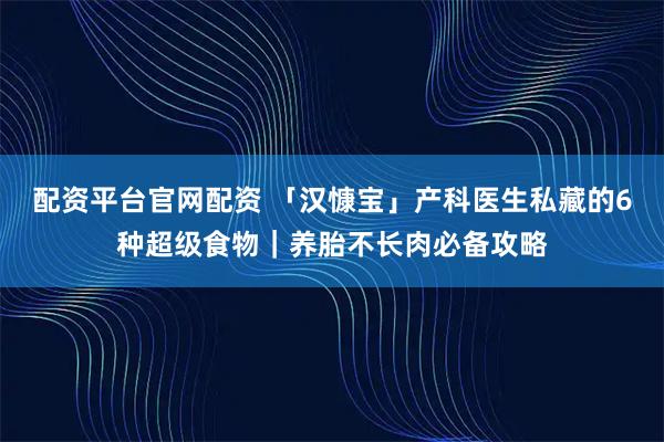 配资平台官网配资 「汉慷宝」产科医生私藏的6种超级食物｜养胎不长肉必备攻略