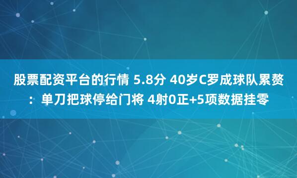 股票配资平台的行情 5.8分 40岁C罗成球队累赘：单刀把球停给门将 4射0正+5项数据挂零