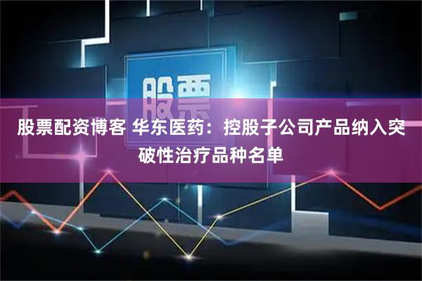 股票配资博客 华东医药：控股子公司产品纳入突破性治疗品种名单