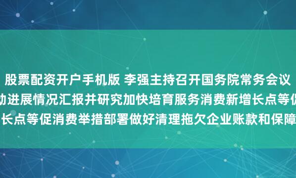 股票配资开户手机版 李强主持召开国务院常务会议　　听取提振消费专项行动进展情况汇报并研究加快培育服务消费新增长点等促消费举措　　部署做好清理拖欠企业账款和保障农民工工资支付...