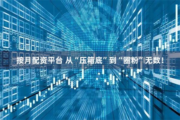 按月配资平台 从“压箱底”到“圈粉”无数！