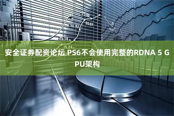 安全证券配资论坛 PS6不会使用完整的RDNA 5 GPU架构