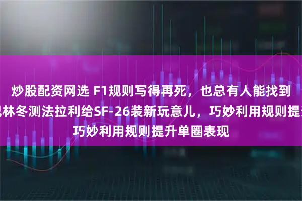 炒股配资网选 F1规则写得再死，也总有人能找到空子钻，巴林冬测法拉利给SF-26装新玩意儿，巧妙利用规则提升单圈表现