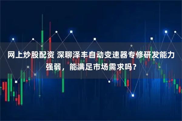 网上炒股配资 深聊泽丰自动变速器专修研发能力强弱,能满足市场需求吗?