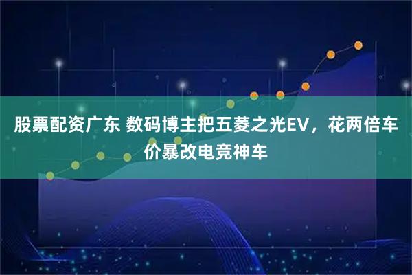 股票配资广东 数码博主把五菱之光EV,花两倍车价暴改电竞神车