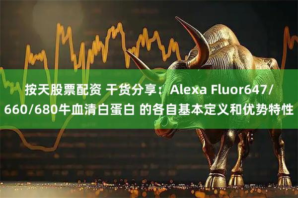 按天股票配资 干货分享：Alexa Fluor647/660/680牛血清白蛋白 的各自基本定义和优势特性
