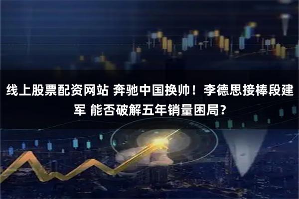 线上股票配资网站 奔驰中国换帅!李德思接棒段建军 能否破解五年销量困局?