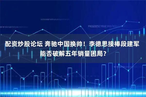 配资炒股论坛 奔驰中国换帅！李德思接棒段建军 能否破解五年销量困局？