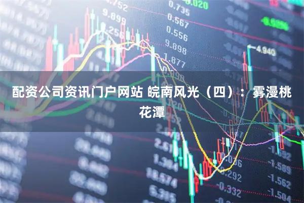 配资公司资讯门户网站 皖南风光（四）：雾漫桃花潭