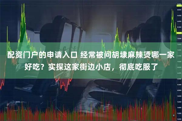 配资门户的申请入口 经常被问胡埭麻辣烫哪一家好吃？实探这家街边小店，彻底吃服了