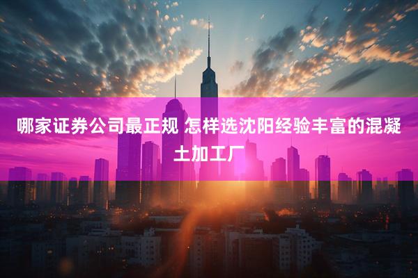 哪家证券公司最正规 怎样选沈阳经验丰富的混凝土加工厂