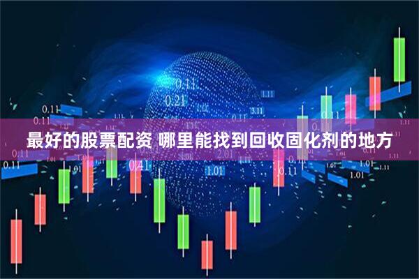 最好的股票配资 哪里能找到回收固化剂的地方