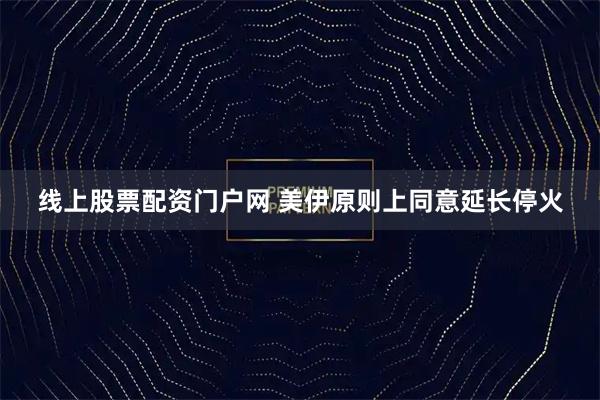 线上股票配资门户网 美伊原则上同意延长停火