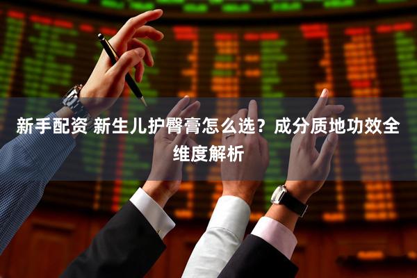 新手配资 新生儿护臀膏怎么选？成分质地功效全维度解析