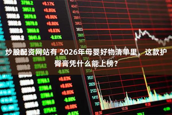 炒股配资网站有 2026年母婴好物清单里，这款护臀膏凭什么能上榜？