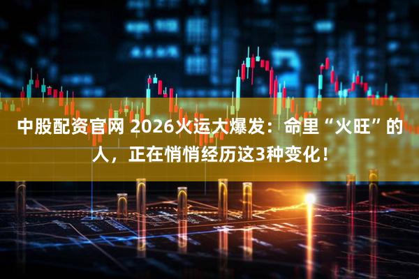 中股配资官网 2026火运大爆发：命里“火旺”的人，正在悄悄经历这3种变化！