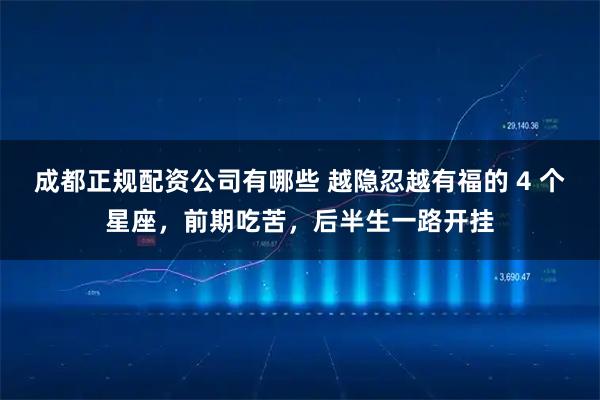 成都正规配资公司有哪些 越隐忍越有福的 4 个星座，前期吃苦，后半生一路开挂