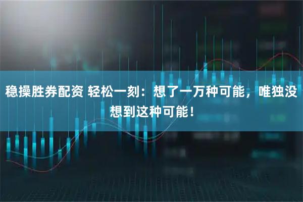 稳操胜券配资 轻松一刻：想了一万种可能，唯独没想到这种可能！