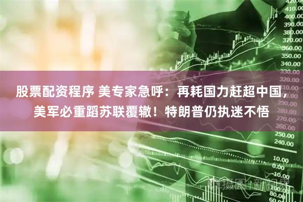 股票配资程序 美专家急呼：再耗国力赶超中国，美军必重蹈苏联覆辙！特朗普仍执迷不悟