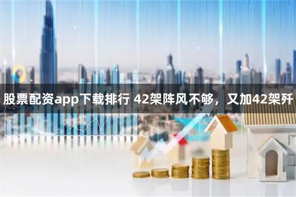 股票配资app下载排行 42架阵风不够,又加42架歼