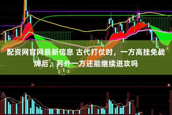配资网官网最新信息 古代打仗时,一方高挂免战牌后,另外一方还能继续进攻吗