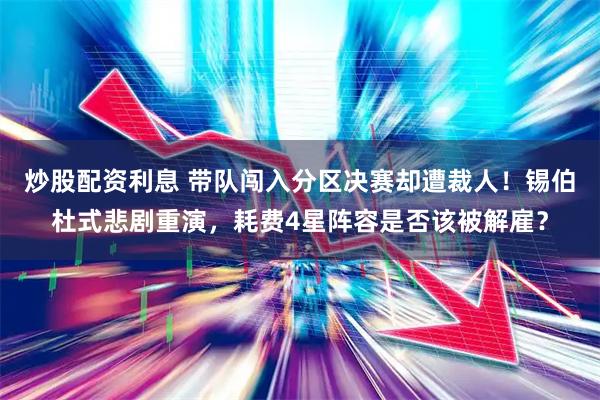 炒股配资利息 带队闯入分区决赛却遭裁人！锡伯杜式悲剧重演，耗费4星阵容是否该被解雇？