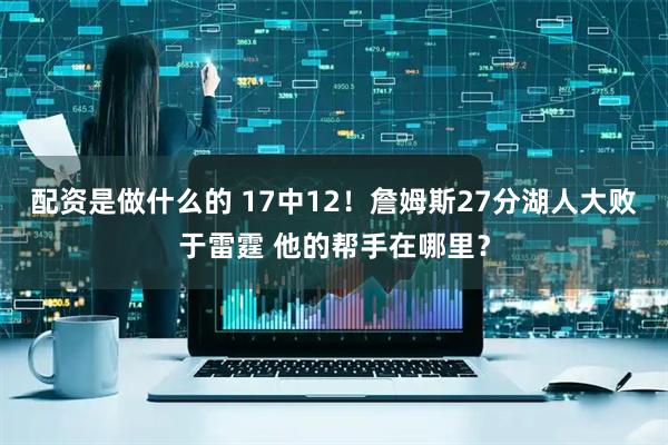 配资是做什么的 17中12！詹姆斯27分湖人大败于雷霆 他的帮手在哪里？