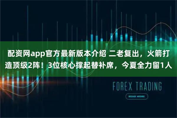 配资网app官方最新版本介绍 二老复出，火箭打造顶级2阵！3位核心撑起替补席，今夏全力留1人