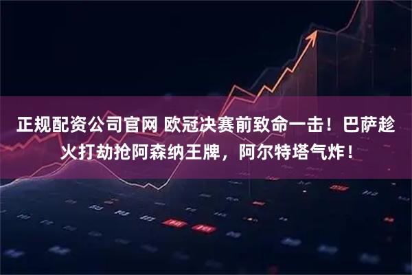 正规配资公司官网 欧冠决赛前致命一击!巴萨趁火打劫抢阿森纳王牌,阿尔特塔气炸!