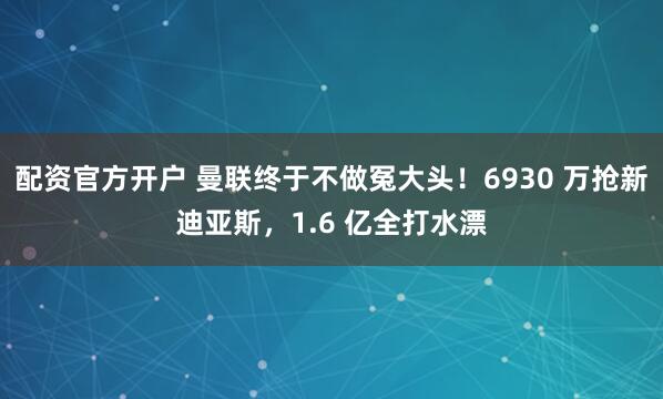 配资官方开户 曼联终于不做冤大头！6930 万抢新迪亚斯，1.6 亿全打水漂