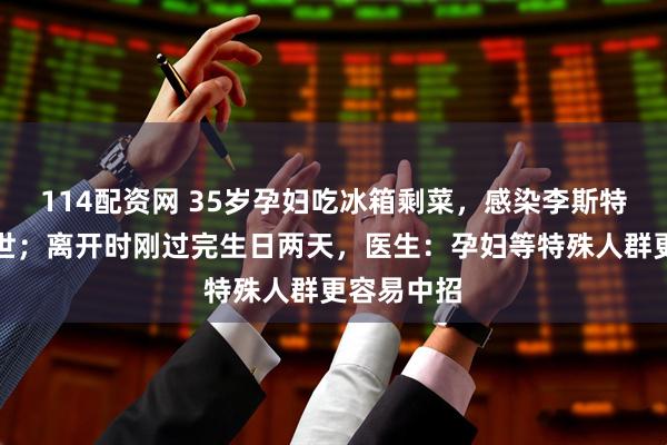 114配资网 35岁孕妇吃冰箱剩菜，感染李斯特菌不幸去世；离开时刚过完生日两天，医生：孕妇等特殊人群更容易中招