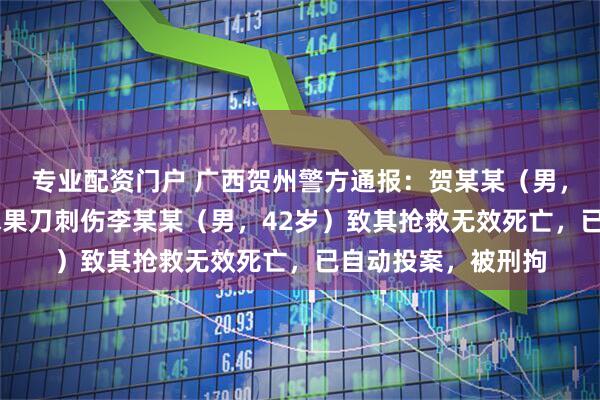 专业配资门户 广西贺州警方通报：贺某某（男，39岁）在家中持水果刀刺伤李某某（男，42岁）致其抢救无效死亡，已自动投案，被刑拘