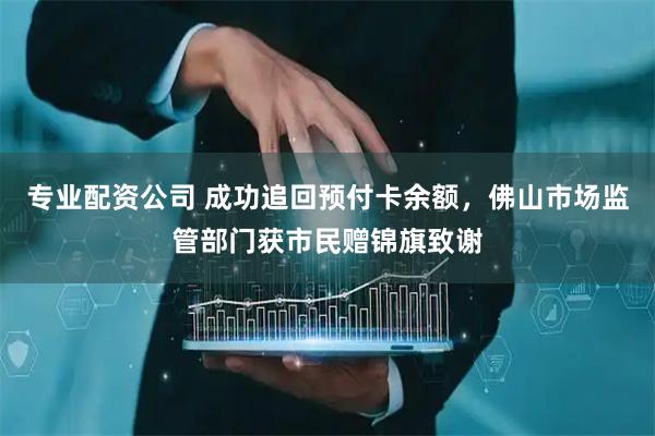 专业配资公司 成功追回预付卡余额，佛山市场监管部门获市民赠锦旗致谢