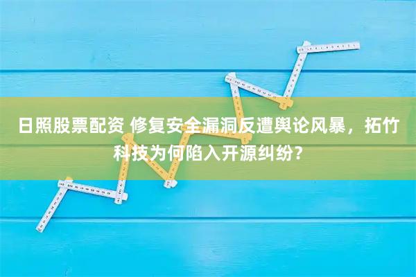 日照股票配资 修复安全漏洞反遭舆论风暴，拓竹科技为何陷入开源纠纷？