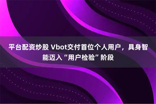 平台配资炒股 Vbot交付首位个人用户，具身智能迈入“用户检验”阶段