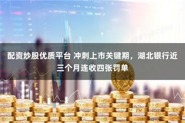 配资炒股优质平台 冲刺上市关键期，湖北银行近三个月连收四张罚单