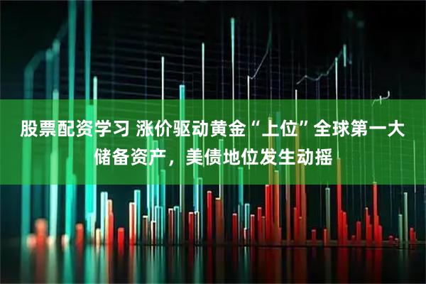 股票配资学习 涨价驱动黄金“上位”全球第一大储备资产，美债地位发生动摇