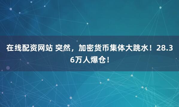 在线配资网站 突然，加密货币集体大跳水！28.36万人爆仓！
