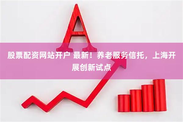 股票配资网站开户 最新!养老服务信托,上海开展创新试点