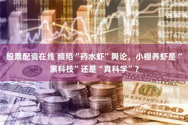 股票配资在线 频陷“药水虾”舆论，小棚养虾是“黑科技”还是“真科学”？