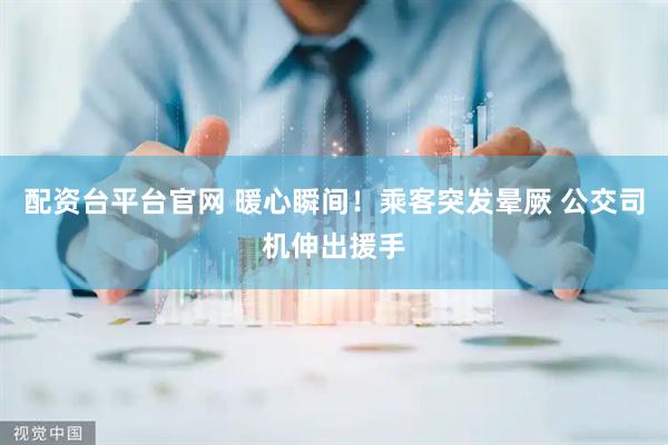 配资台平台官网 暖心瞬间！乘客突发晕厥 公交司机伸出援手