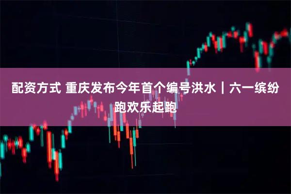 配资方式 重庆发布今年首个编号洪水｜六一缤纷跑欢乐起跑