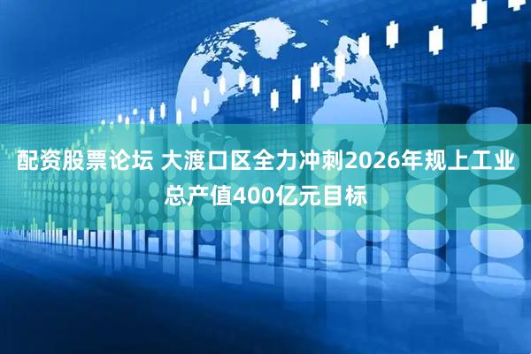 配资股票论坛 大渡口区全力冲刺2026年规上工业总产值400亿元目标