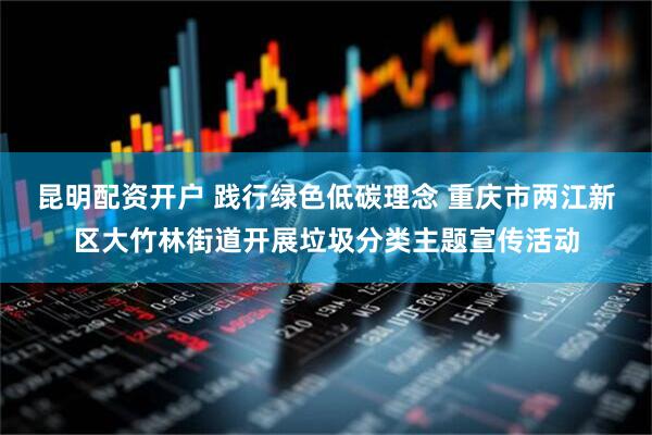 昆明配资开户 践行绿色低碳理念 重庆市两江新区大竹林街道开展垃圾分类主题宣传活动