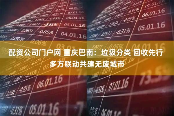 配资公司门户网 重庆巴南：垃圾分类 回收先行 多方联动共建无废城市