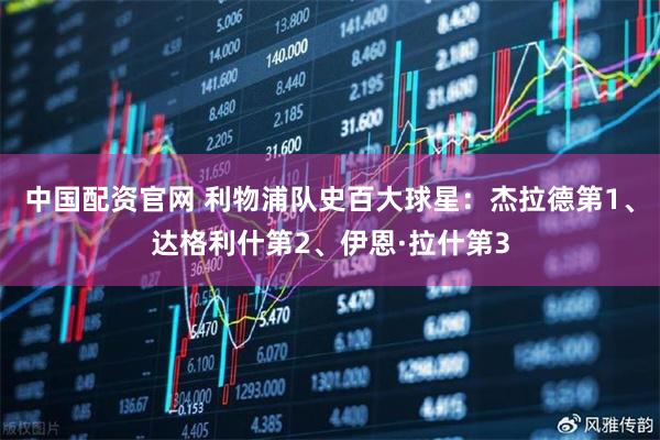 中国配资官网 利物浦队史百大球星：杰拉德第1、达格利什第2、伊恩·拉什第3